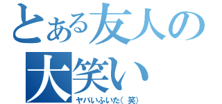 とある友人の大笑い（ヤバいふいた（笑））