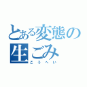 とある変態の生ごみ（こうへい）