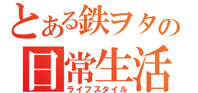 とある鉄ヲタの日常生活（ライフスタイル）