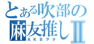 とある吹部の麻友推しⅡ（ＡＫＢヲタ）