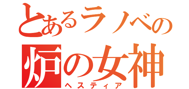 とあるラノベの炉の女神（ヘスティア）