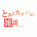 とあるカデインの雑談（まったり）