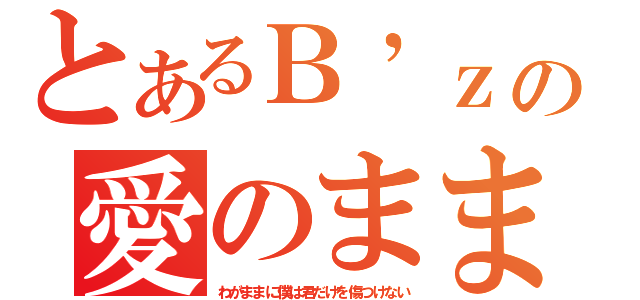 とあるＢ’ｚの愛のまま（わがままに僕は君だけを傷つけない）