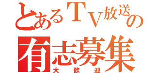 とあるＴＶ放送の有志募集（大歓迎）