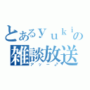 とあるｙｕｋｉ（♂）の雑談放送（アッー♂）