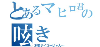 とあるマヒロ君の呟き（木場サイコーじゃん…）