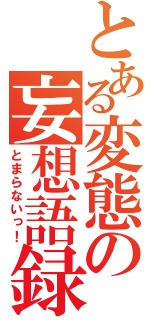 とある変態の妄想語録（とまらないっ！）