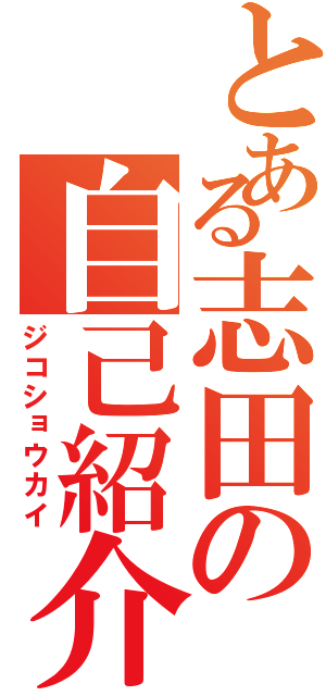 とある志田の自己紹介（ジコショウカイ）