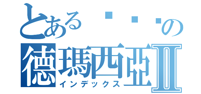 とある啦啦啦の德瑪西亞Ⅱ（インデックス）