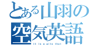 とある山羽の空気英語（Ｉｔ ｉｓ ａ ｐｉｔｙ ｔｈａｔ）