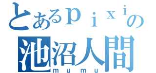 とあるｐｉｘｉｖの池沼人間（ｍｕｍｕ）