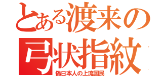 とある渡来の弓状指紋（偽日本人の上流国民）