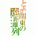 とある関東の遠距離列車（縦断列車）