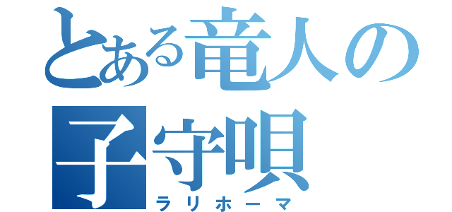 とある竜人の子守唄（ラリホーマ）