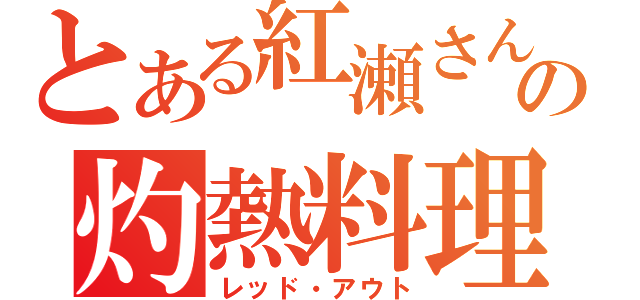 とある紅瀬さんの灼熱料理（レッド・アウト）