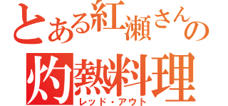 とある紅瀬さんの灼熱料理（レッド・アウト）