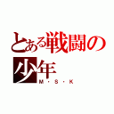 とある戦闘の少年（Ｍ・Ｓ・Ｋ）