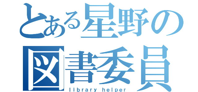 とある星野の図書委員（ｌｉｂｒａｒｙ ｈｅｌｐｅｒ）