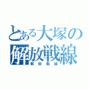 とある大塚の解放戦線（解放戦線）