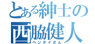 とある紳士の西脇健人（ヘンタイさん）