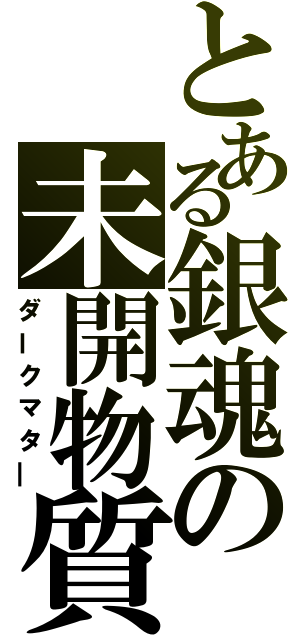 とある銀魂の未開物質（ダークマタ―）