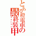 とある橙電車の最終装甲（ラストラン）