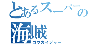 とあるスーパー戦隊の海賊（ゴウカイジャー）