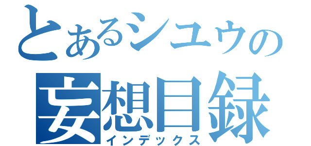 とあるシユウの妄想目録（インデックス）