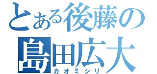 とある後藤の島田広大（カオミシリ）