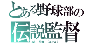 とある野球部の伝説監督？（石川　均君　（≧∇≦））