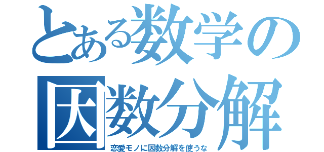 とある数学の因数分解（恋愛モノに因数分解を使うな）