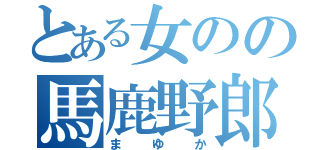 とある女のの馬鹿野郎（まゆか）