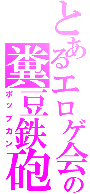 とあるエロゲ会社の糞豆鉄砲（ポップガン）