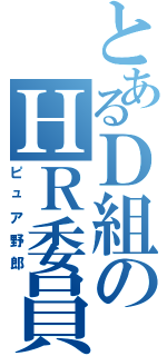 とあるＤ組のＨＲ委員（ピュア野郎）