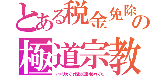 とある税金免除の極道宗教（アメリカでは脱税で逮捕されてた）