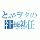 とあるヲタの社長就任（ プレジデント）