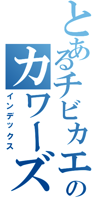 とあるチビカエルのカワーズ（インデックス）