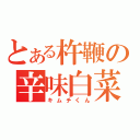 とある杵鞭の辛味白菜（キムチくん）