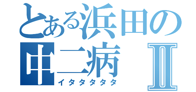 とある浜田の中二病Ⅱ（イタタタタタ）