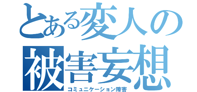 とある変人の被害妄想（コミュニケーション障害）