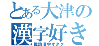 とある大津の漢字好き（難読漢字オタク）