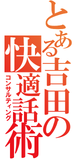 とある吉田の快適話術（コンサルティング）