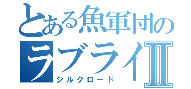 とある魚軍団のラブライバーⅡ（シルクロード）