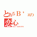 とあるＢ\'ｚの恋心（ＫＯＩ－ＧＯＫＯＲＯ）