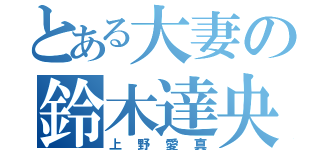 とある大妻の鈴木達央好き（上野愛真）