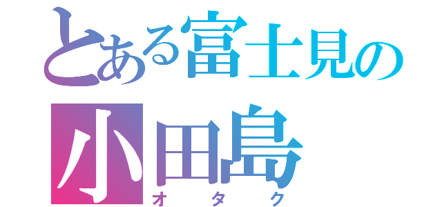 とある富士見の小田島（オタク）