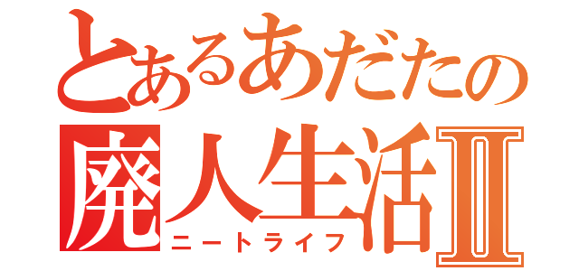 とあるあだたの廃人生活Ⅱ（ニートライフ）