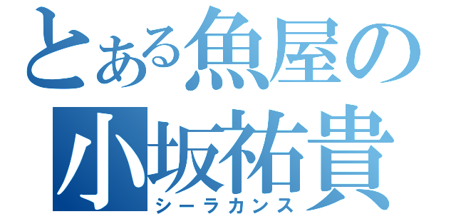 とある魚屋の小坂祐貴（シーラカンス）