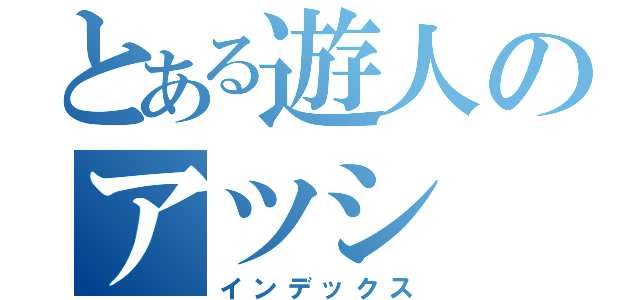 とある遊人のアツシ（インデックス）