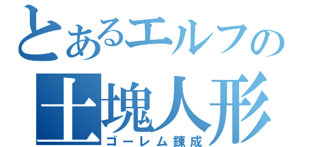 とあるエルフの土塊人形（ゴーレム錬成）